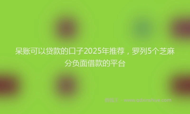 呆账可以贷款的口子2025年推荐，罗列5个芝麻分负面借款的平台