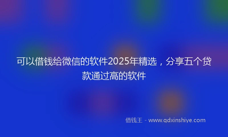 可以借钱给微信的软件2025年精选，分享五个贷款通过高的软件