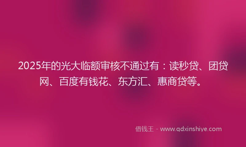 2025年的光大临额审核不通过有：读秒贷、团贷网、百度有钱花、东方汇、惠商贷等。