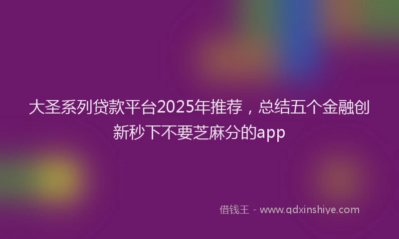 大圣系列贷款平台2025年推荐，总结五个金融创新秒下不要芝麻分的app