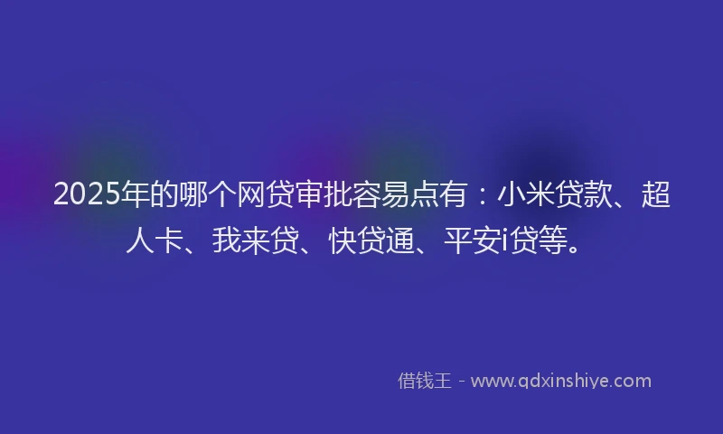 2025年的哪个网贷审批容易点有：小米贷款、超人卡、我来贷、快贷通、平安i贷等。