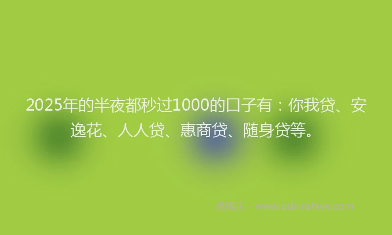 2025年的半夜都秒过1000的口子有：你我贷、安逸花、人人贷、惠商贷、随身贷等。
