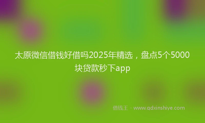 太原微信借钱好借吗2025年精选，盘点5个5000块贷款秒下app
