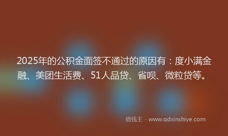 2025年的公积金面签不通过的原因有：度小满金融、美团生活费、51人品贷、省呗、微粒贷等。