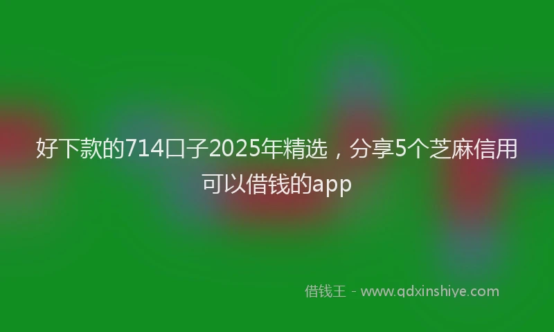 好下款的714口子2025年精选，分享5个芝麻信用可以借钱的app
