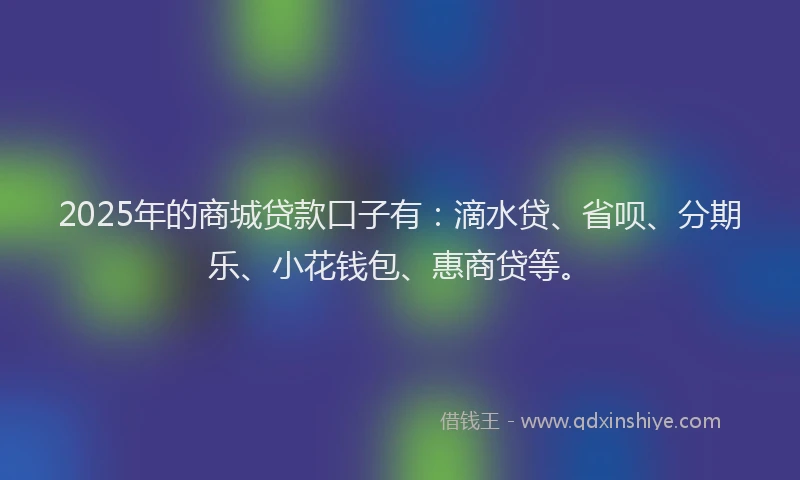 2025年的商城贷款口子有：滴水贷、省呗、分期乐、小花钱包、惠商贷等。