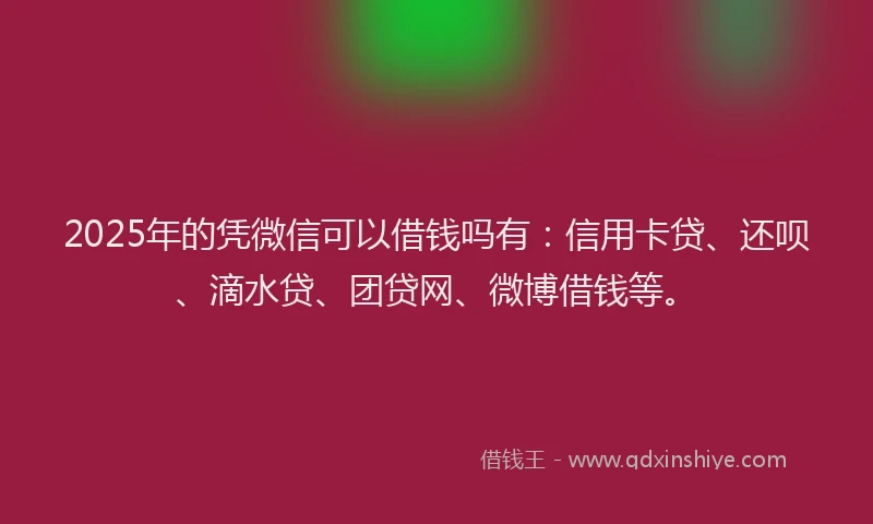 2025年的凭微信可以借钱吗有：信用卡贷、还呗、滴水贷、团贷网、微博借钱等。