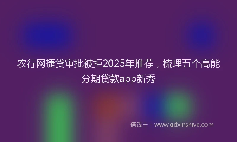 农行网捷贷审批被拒2025年推荐，梳理五个高能分期贷款app新秀