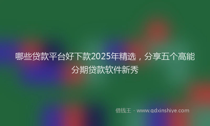 哪些贷款平台好下款2025年精选，分享五个高能分期贷款软件新秀