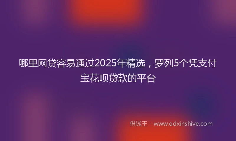 哪里网贷容易通过2025年精选，罗列5个凭支付宝花呗贷款的平台
