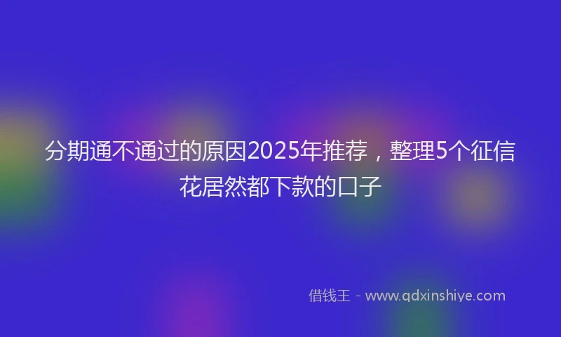 分期通不通过的原因2025年推荐，整理5个征信花居然都下款的口子