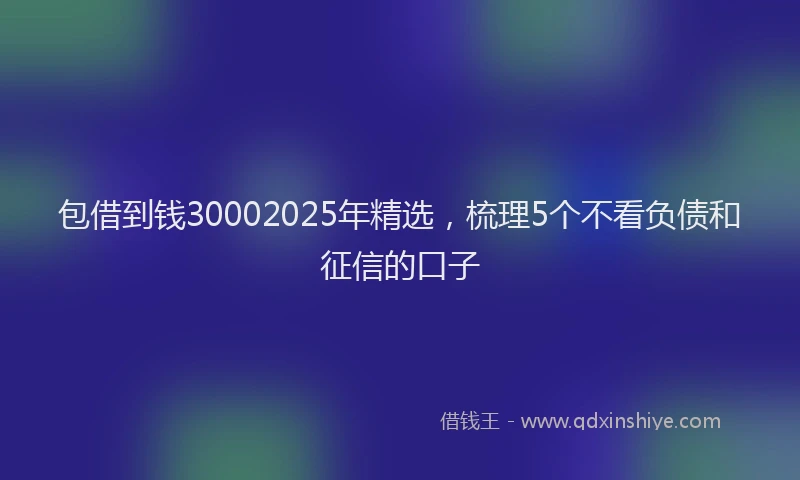 包借到钱30002025年精选，梳理5个不看负债和征信的口子
