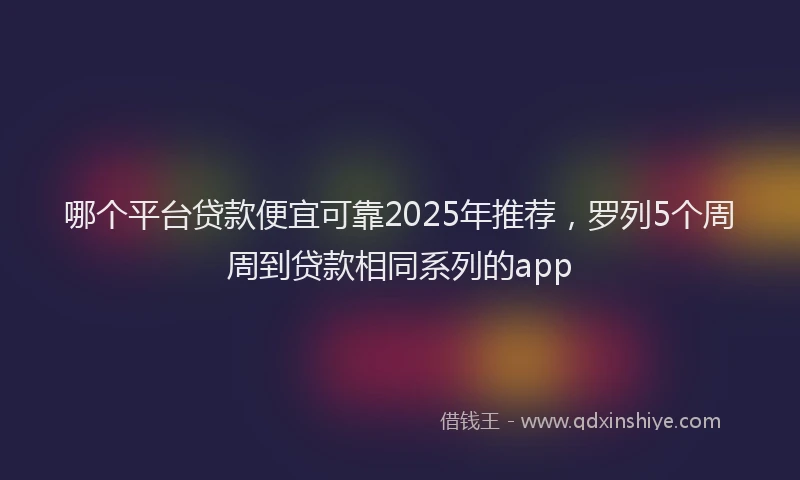 哪个平台贷款便宜可靠2025年推荐，罗列5个周周到贷款相同系列的app