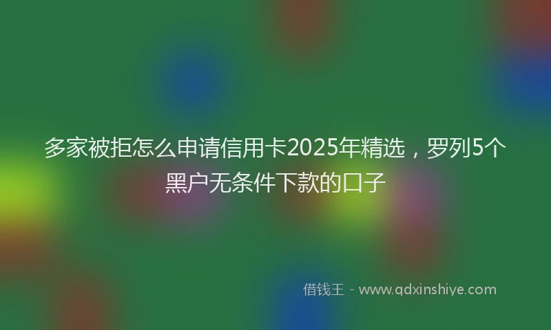 多家被拒怎么申请信用卡2025年精选，罗列5个黑户无条件下款的口子
