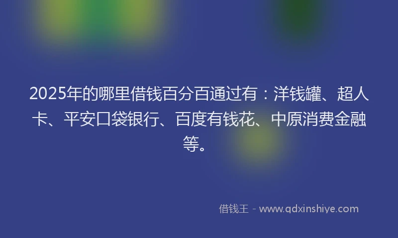 2025年的哪里借钱百分百通过有：洋钱罐、超人卡、平安口袋银行、百度有钱花、中原消费金融等。