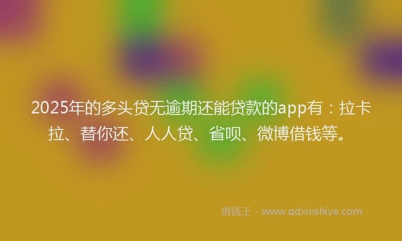 2025年的多头贷无逾期还能贷款的app有：拉卡拉、替你还、人人贷、省呗、微博借钱等。