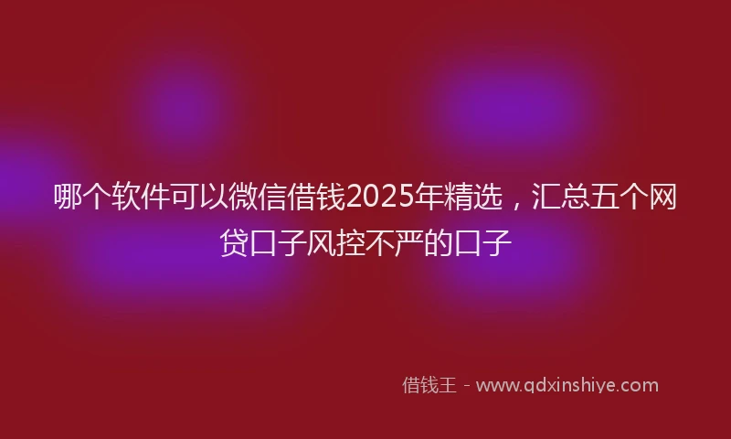 哪个软件可以微信借钱2025年精选，汇总五个网贷口子风控不严的口子