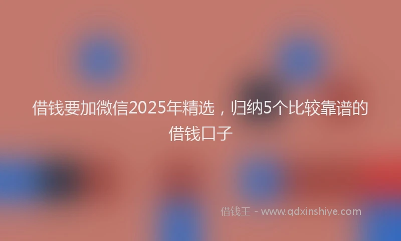借钱要加微信2025年精选，归纳5个比较靠谱的借钱口子