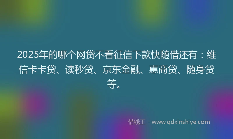 2025年的哪个网贷不看征信下款快随借还有：维信卡卡贷、读秒贷、京东金融、惠商贷、随身贷等。