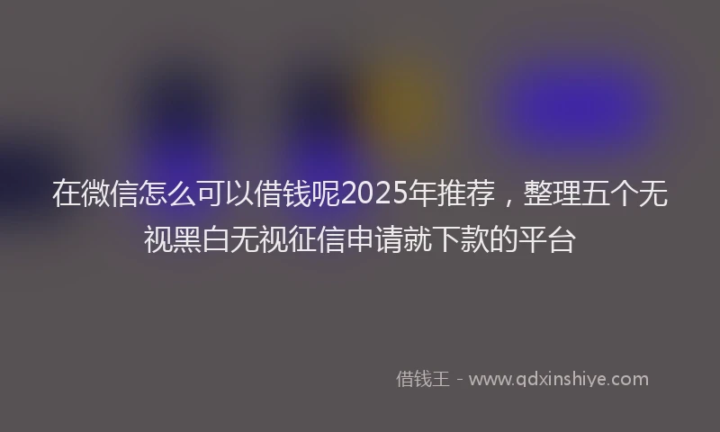 在微信怎么可以借钱呢2025年推荐，整理五个无视黑白无视征信申请就下款的平台