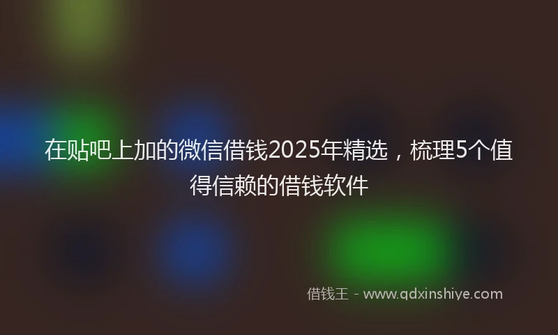 在贴吧上加的微信借钱2025年精选，梳理5个值得信赖的借钱软件