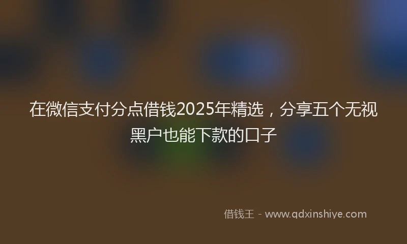在微信支付分点借钱2025年精选，分享五个无视黑户也能下款的口子