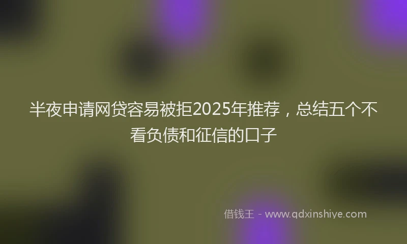 半夜申请网贷容易被拒2025年推荐，总结五个不看负债和征信的口子