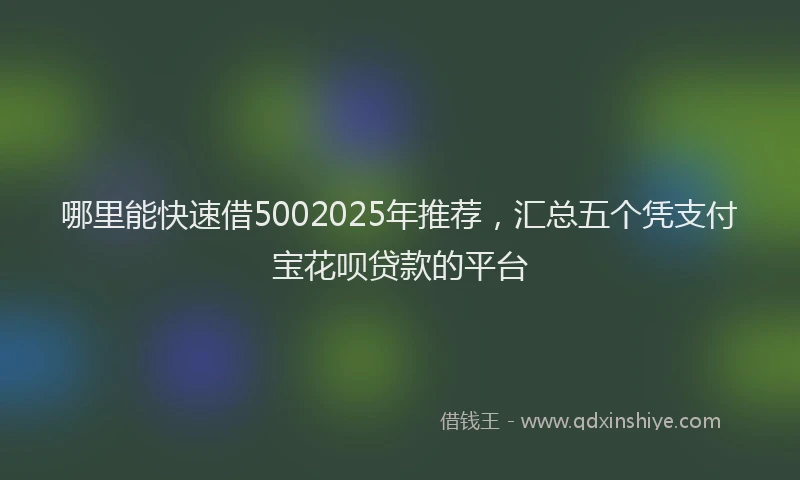 哪里能快速借5002025年推荐，汇总五个凭支付宝花呗贷款的平台
