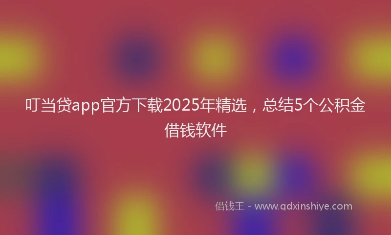 叮当贷app官方下载2025年精选，总结5个公积金借钱软件