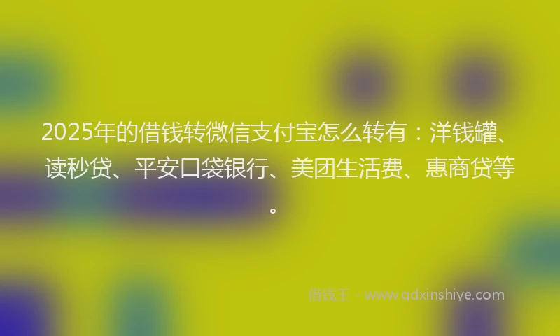 2025年的借钱转微信支付宝怎么转有：洋钱罐、读秒贷、平安口袋银行、美团生活费、惠商贷等。