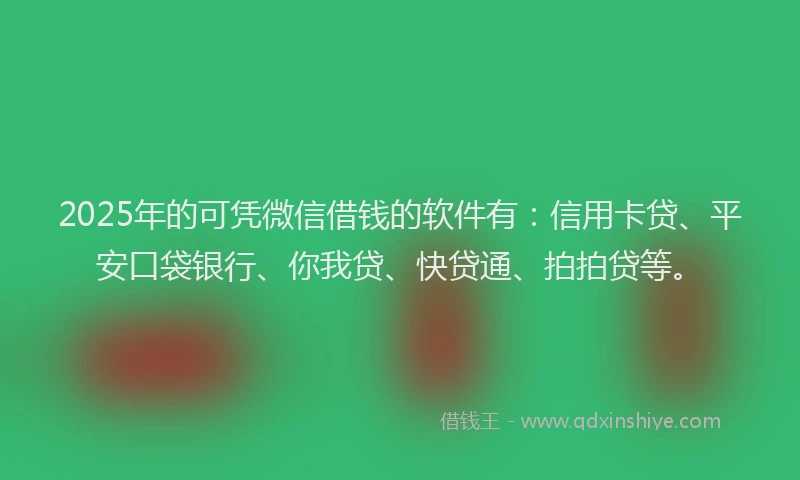 2025年的可凭微信借钱的软件有：信用卡贷、平安口袋银行、你我贷、快贷通、拍拍贷等。