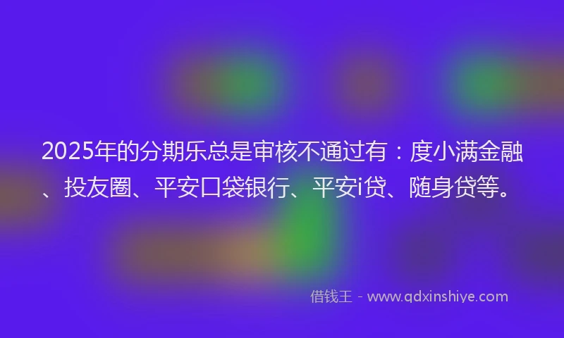 2025年的分期乐总是审核不通过有：度小满金融、投友圈、平安口袋银行、平安i贷、随身贷等。