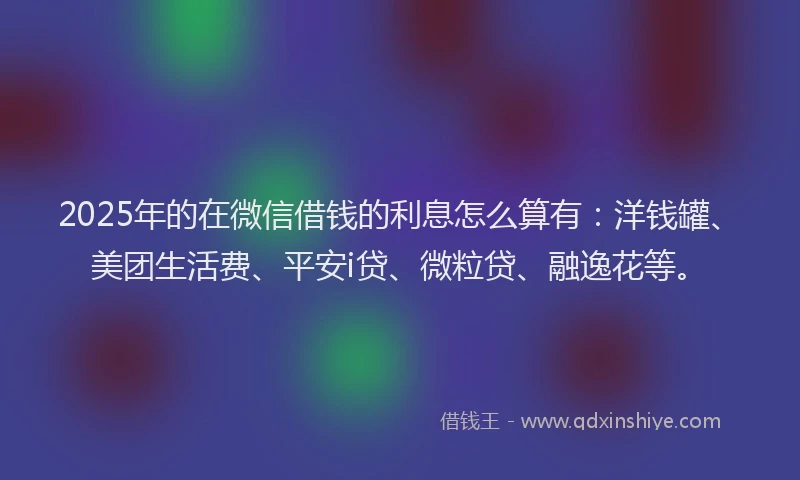 2025年的在微信借钱的利息怎么算有：洋钱罐、美团生活费、平安i贷、微粒贷、融逸花等。