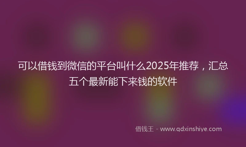 可以借钱到微信的平台叫什么2025年推荐，汇总五个最新能下来钱的软件