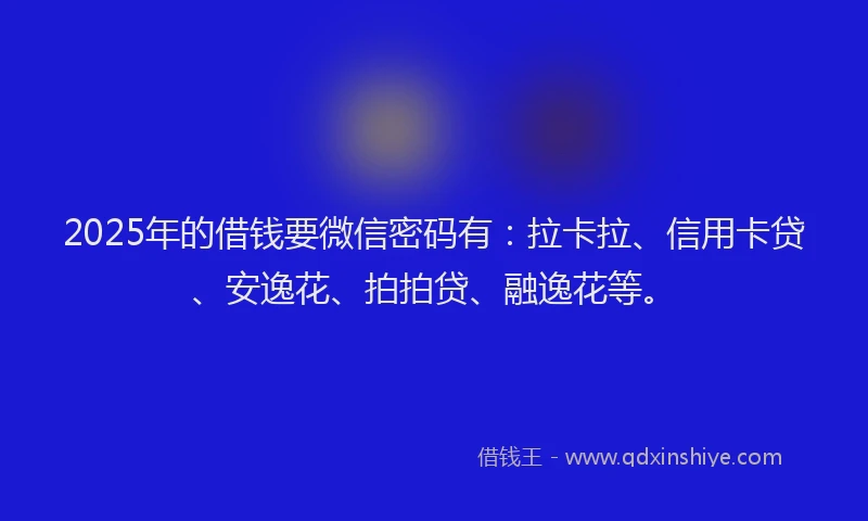 2025年的借钱要微信密码有：拉卡拉、信用卡贷、安逸花、拍拍贷、融逸花等。