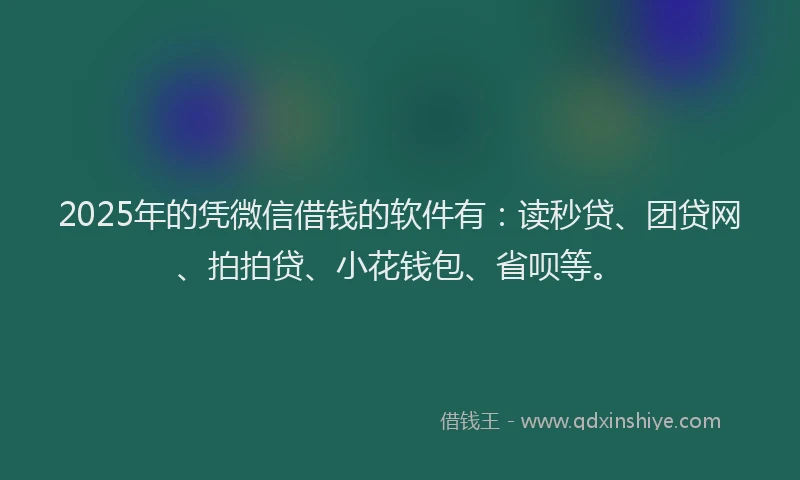 2025年的凭微信借钱的软件有：读秒贷、团贷网、拍拍贷、小花钱包、省呗等。