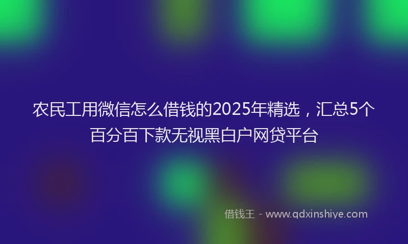 农民工用微信怎么借钱的2025年精选，汇总5个百分百下款无视黑白户网贷平台