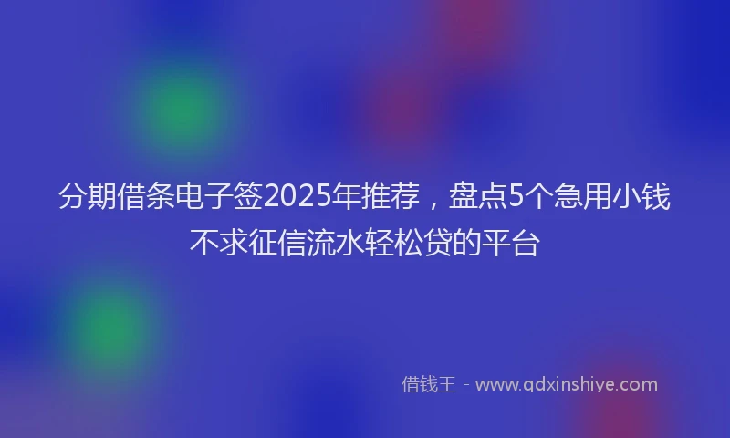 分期借条电子签2025年推荐，盘点5个急用小钱不求征信流水轻松贷的平台