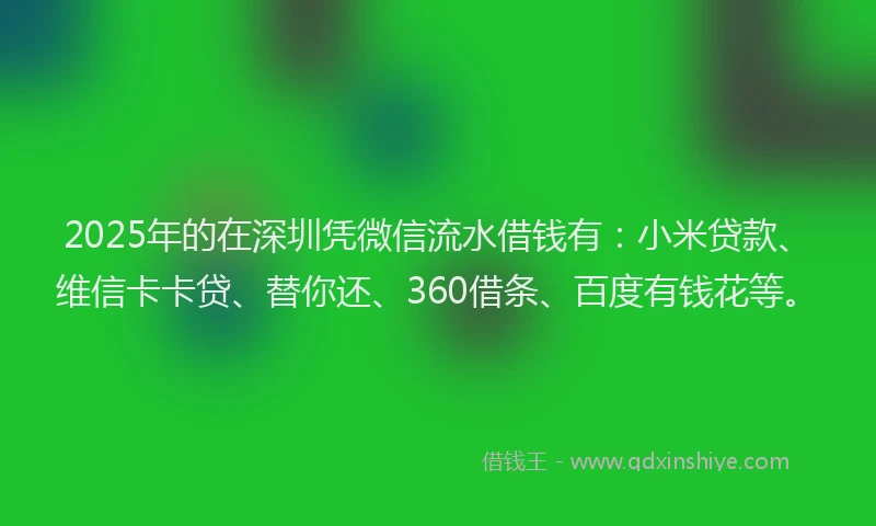 2025年的在深圳凭微信流水借钱有：小米贷款、维信卡卡贷、替你还、360借条、百度有钱花等。