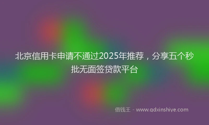 北京信用卡申请不通过2025年推荐，分享五个秒批无面签贷款平台