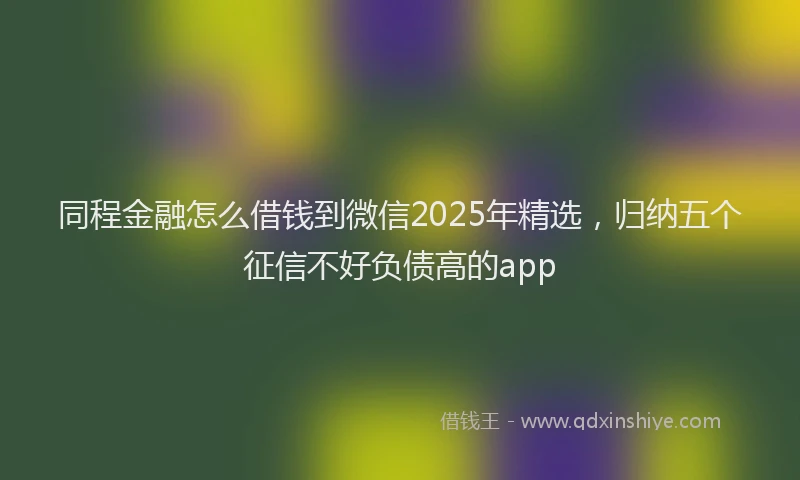 同程金融怎么借钱到微信2025年精选，归纳五个征信不好负债高的app