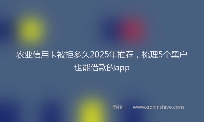 农业信用卡被拒多久2025年推荐，梳理5个黑户也能借款的app