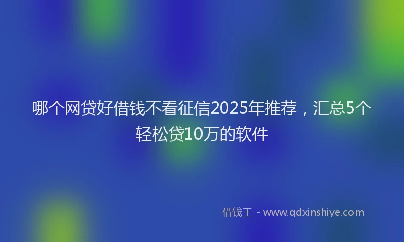 哪个网贷好借钱不看征信2025年推荐，汇总5个轻松贷10万的软件