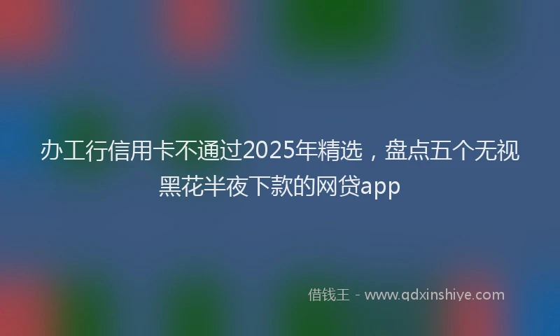 办工行信用卡不通过2025年精选，盘点五个无视黑花半夜下款的网贷app