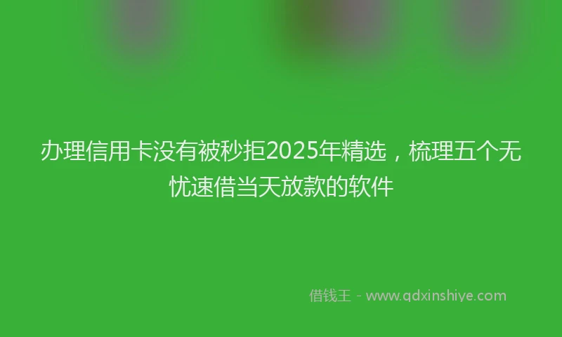 办理信用卡没有被秒拒2025年精选，梳理五个无忧速借当天放款的软件