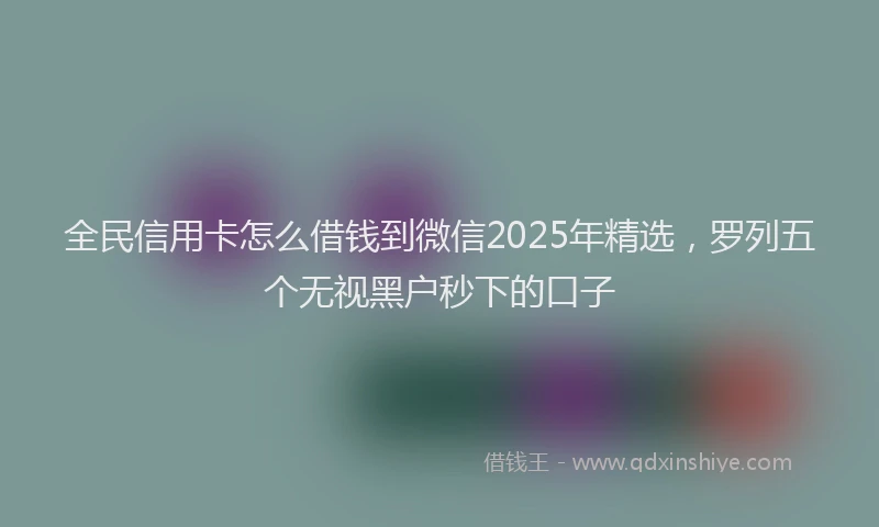 全民信用卡怎么借钱到微信2025年精选，罗列五个无视黑户秒下的口子