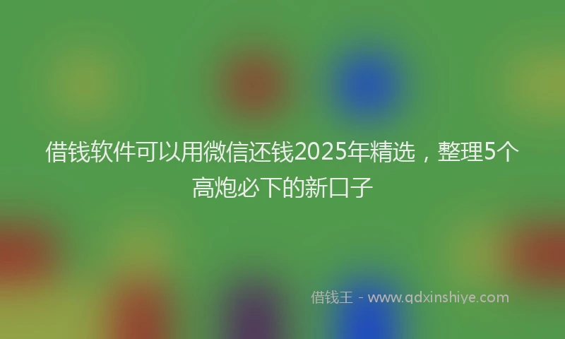 借钱软件可以用微信还钱2025年精选，整理5个高炮必下的新口子
