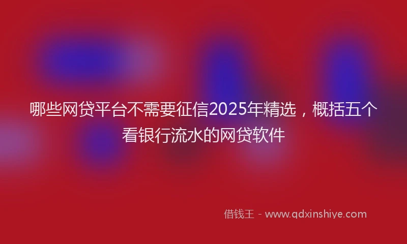 哪些网贷平台不需要征信2025年精选，概括五个看银行流水的网贷软件