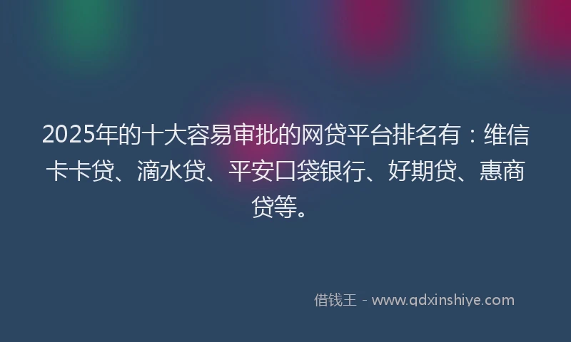 2025年的十大容易审批的网贷平台排名有：维信卡卡贷、滴水贷、平安口袋银行、好期贷、惠商贷等。