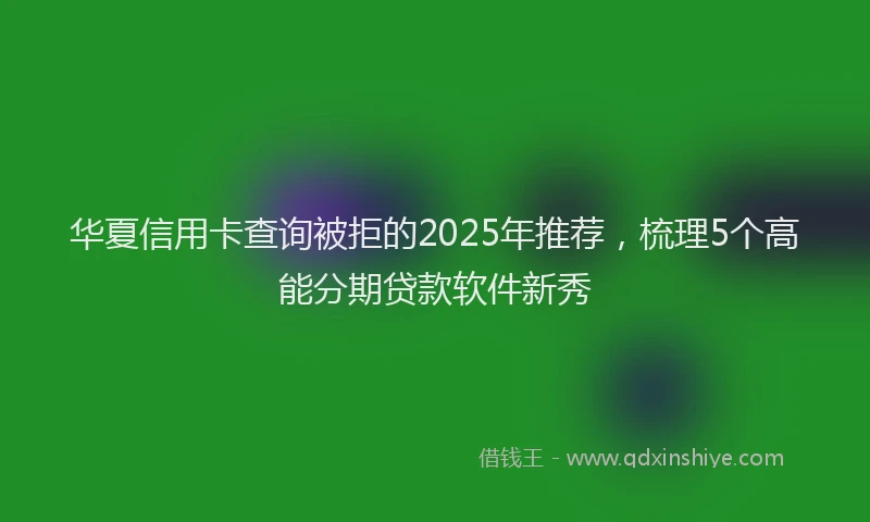 华夏信用卡查询被拒的2025年推荐，梳理5个高能分期贷款软件新秀